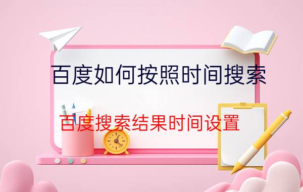 百度如何按照时间搜索 百度搜索结果时间设置？